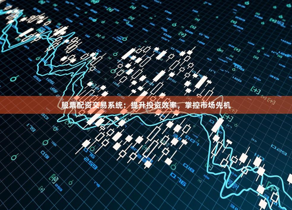 股票配资交易系统：提升投资效率，掌控市场先机