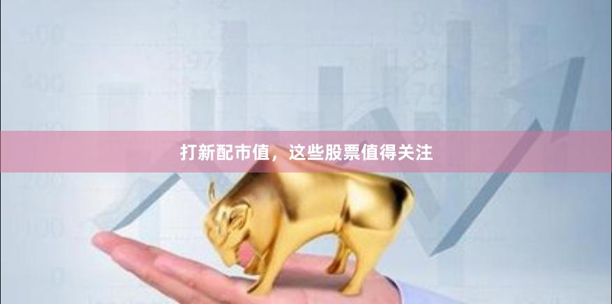 打新配市值，这些股票值得关注