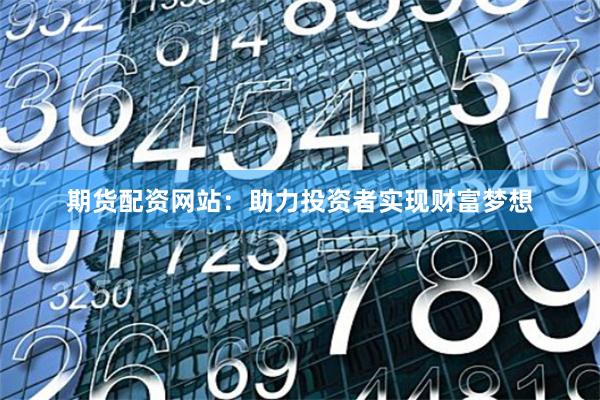 期货配资网站：助力投资者实现财富梦想