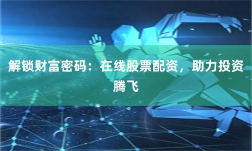 解锁财富密码：在线股票配资，助力投资腾飞