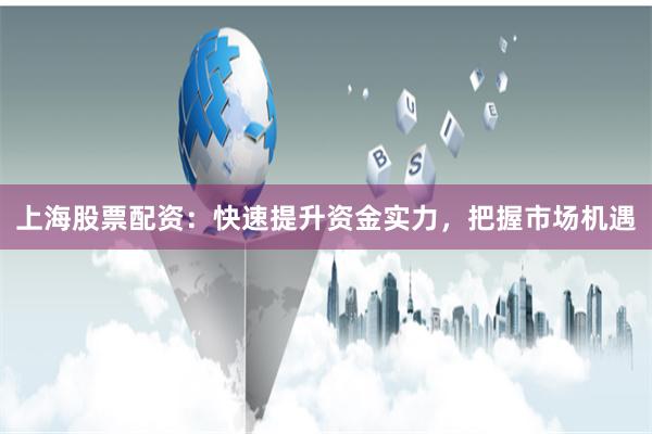 上海股票配资：快速提升资金实力，把握市场机遇