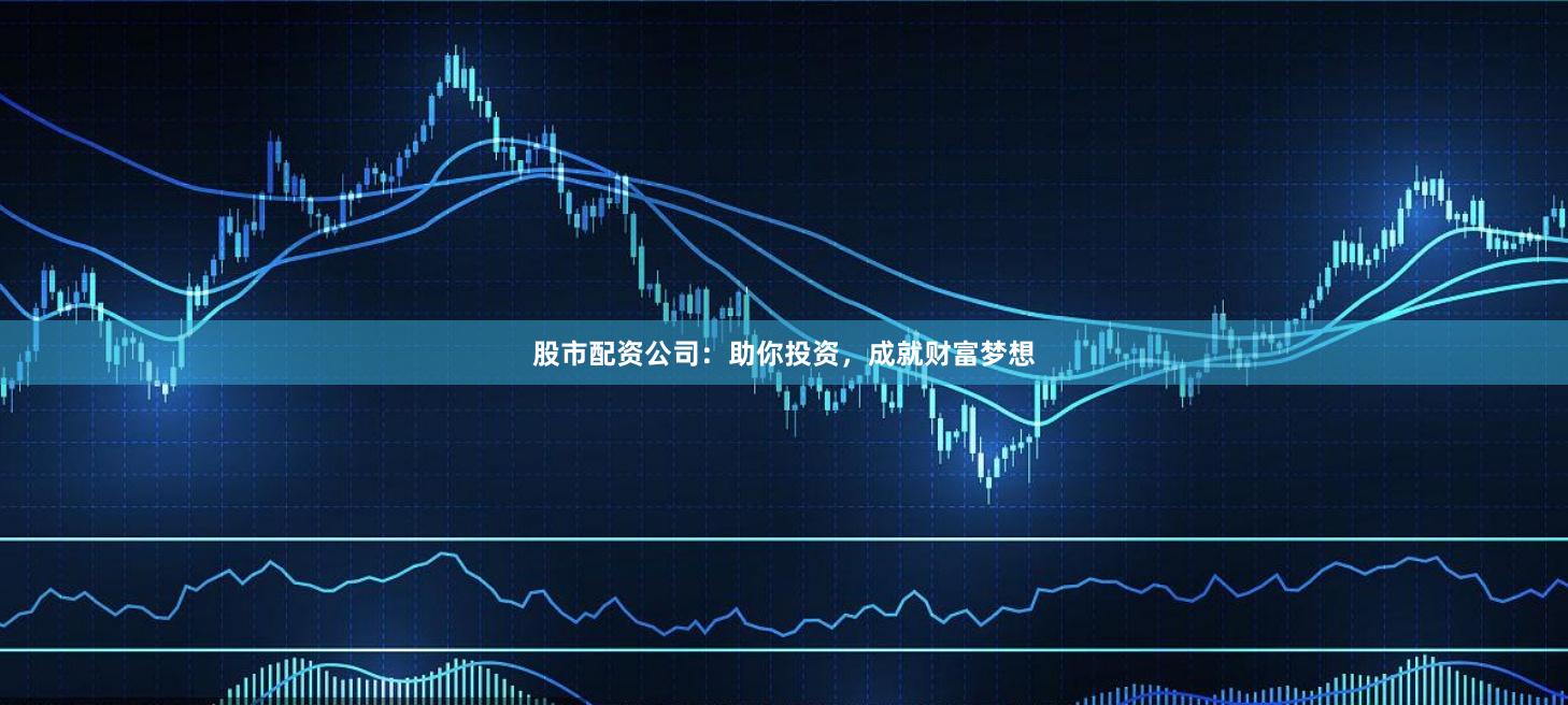 股市配资公司：助你投资，成就财富梦想
