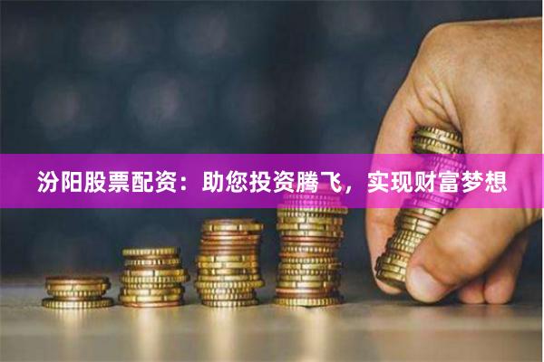 汾阳股票配资：助您投资腾飞，实现财富梦想