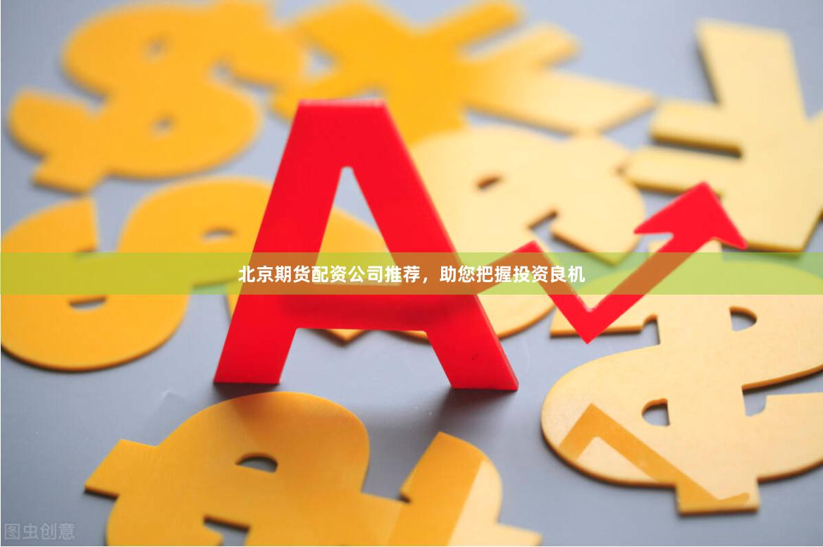 北京期货配资公司推荐，助您把握投资良机
