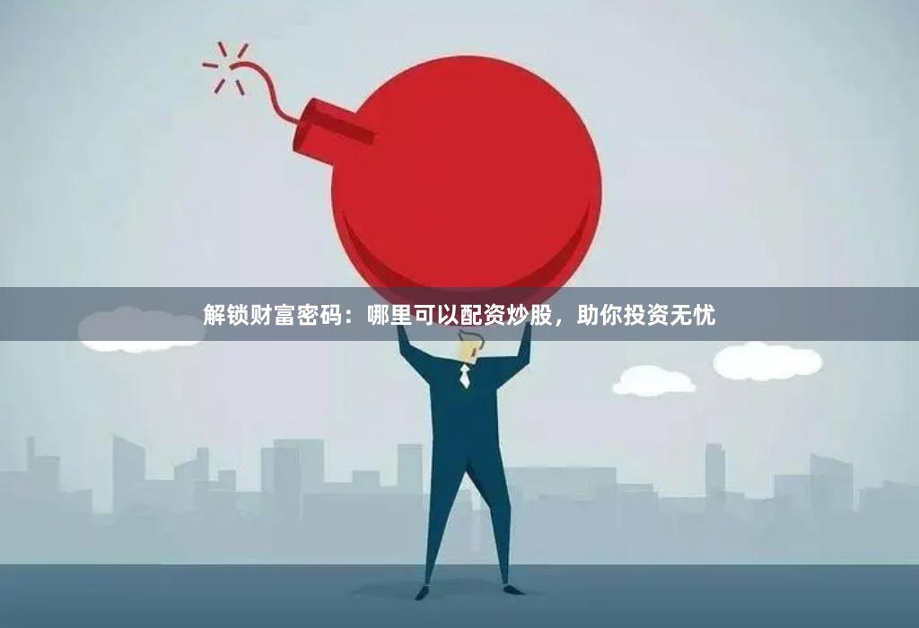 解锁财富密码：哪里可以配资炒股，助你投资无忧