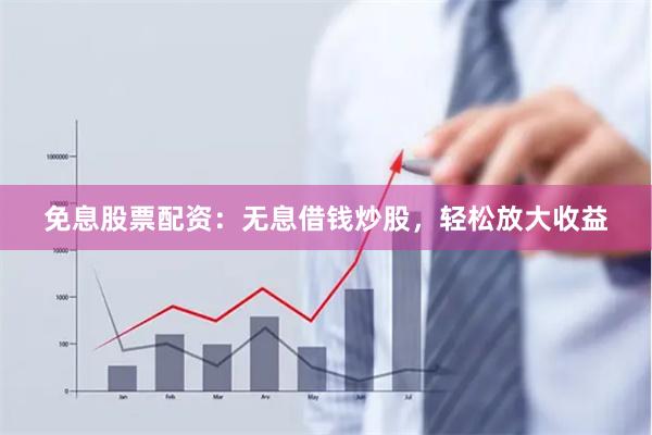 免息股票配资：无息借钱炒股，轻松放大收益
