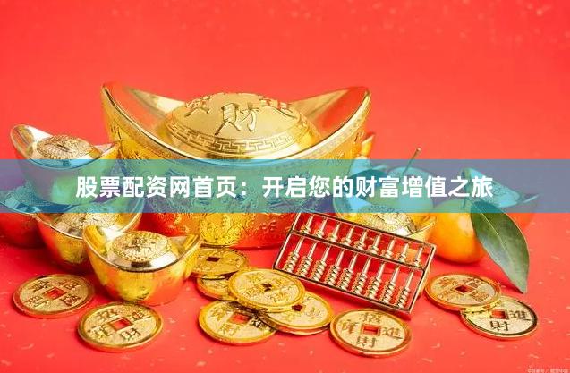 股票配资网首页：开启您的财富增值之旅