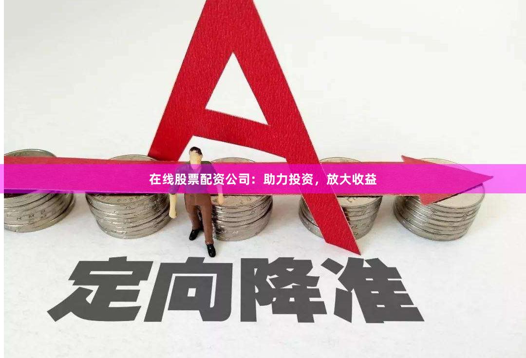 在线股票配资公司：助力投资，放大收益