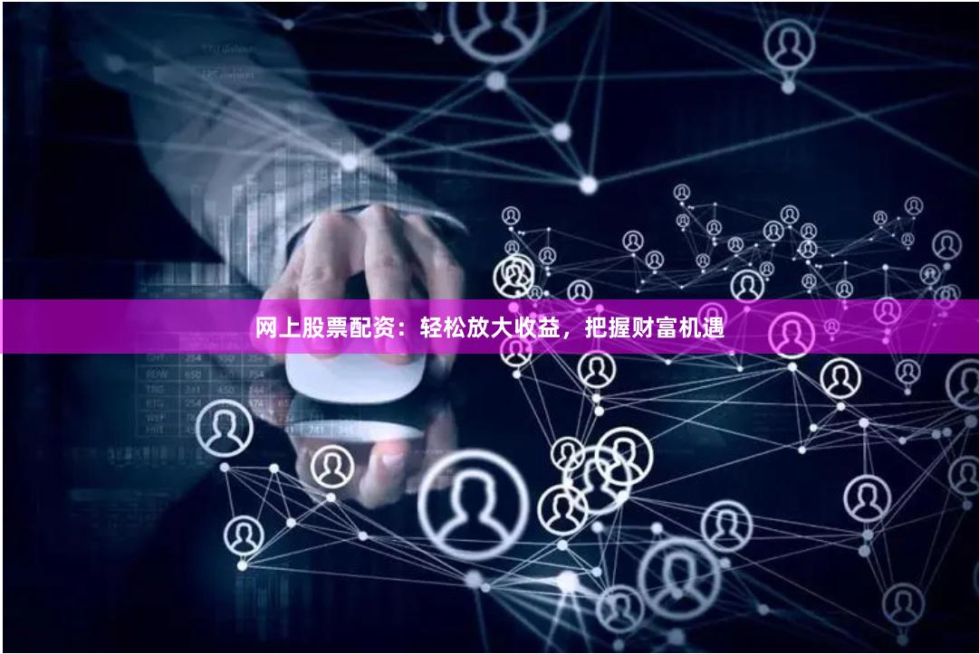 网上股票配资：轻松放大收益，把握财富机遇