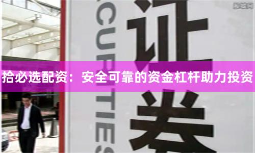 拾必选配资：安全可靠的资金杠杆助力投资
