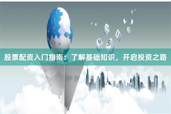 股票配资入门指南:了解基础知识,开启投资之路