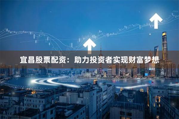 宜昌股票配资:助力投资者实现财富梦想