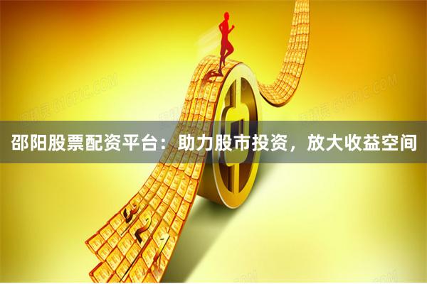 邵阳股票配资平台：助力股市投资，放大收益空间