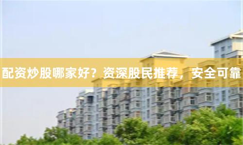 配资炒股哪家好?资深股民推荐,安全可靠