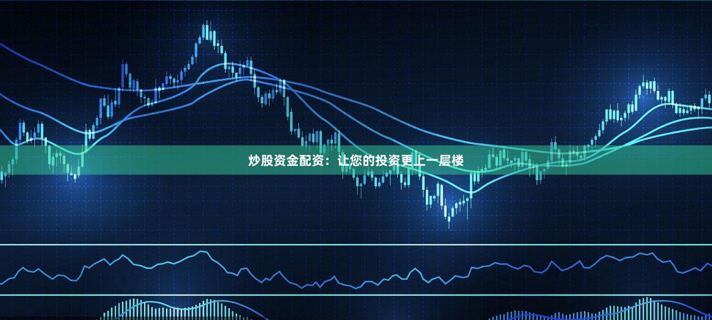 炒股资金配资：让您的投资更上一层楼