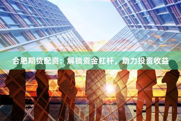 合肥期货配资：解锁资金杠杆，助力投资收益