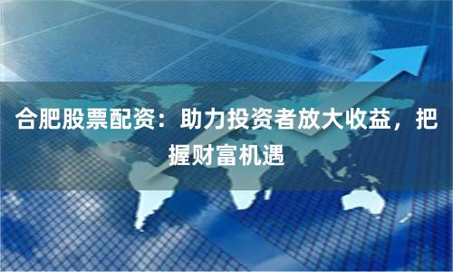 合肥股票配资：助力投资者放大收益，把握财富机遇