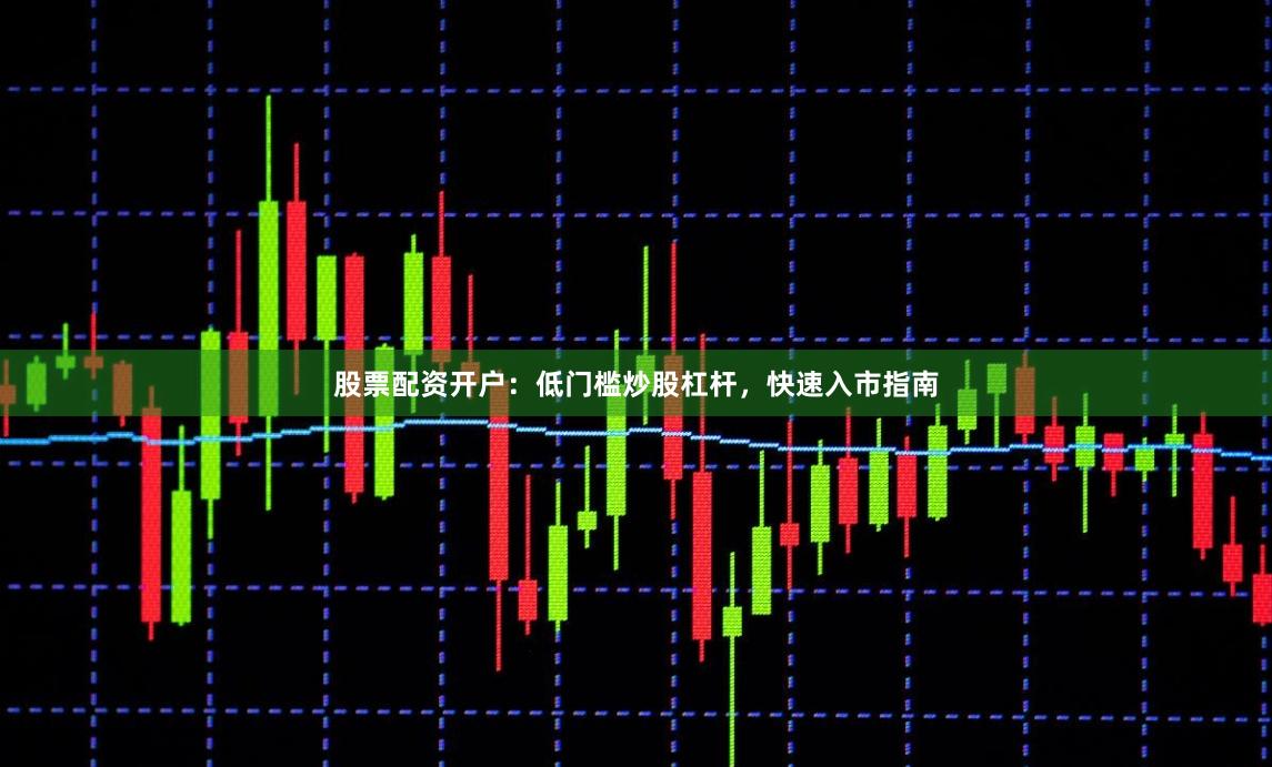 股票配资开户:低门槛炒股杠杆,快速入市指南