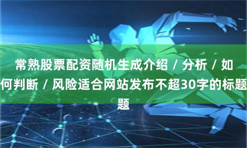 常熟股票配资随机生成介绍 / 分析 / 如何判断 / 风险适合网站发布不超30字的标题