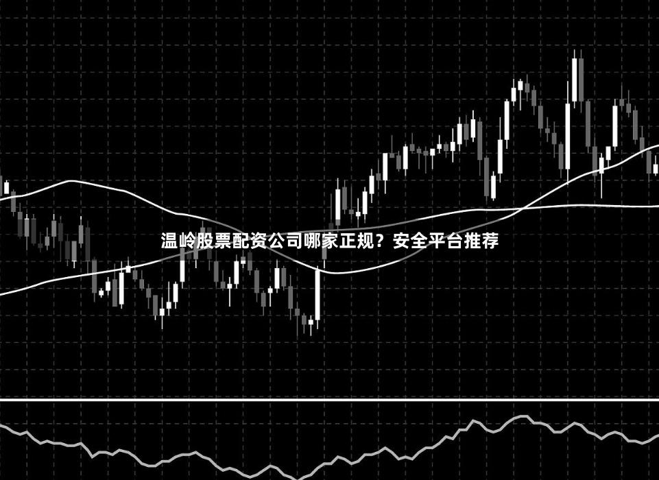 温岭股票配资公司哪家正规？安全平台推荐