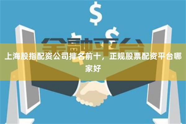 上海股指配资公司排名前十，正规股票配资平台哪家好