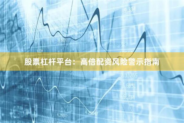 股票杠杆平台:高倍配资风险警示指南