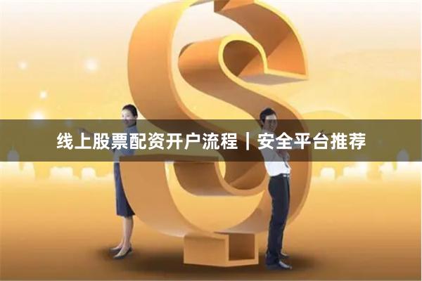 线上股票配资开户流程｜安全平台推荐