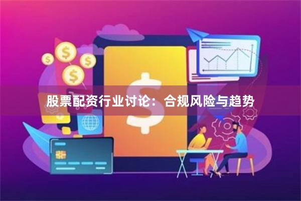 股票配资行业讨论：合规风险与趋势