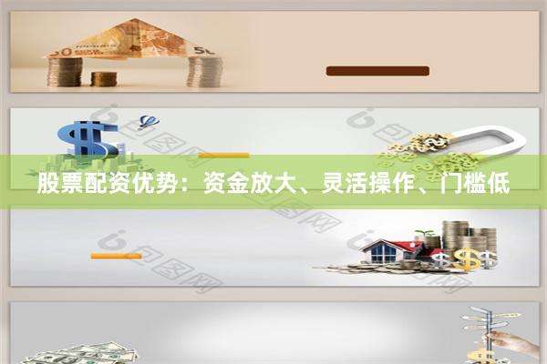 股票配资优势：资金放大、灵活操作、门槛低