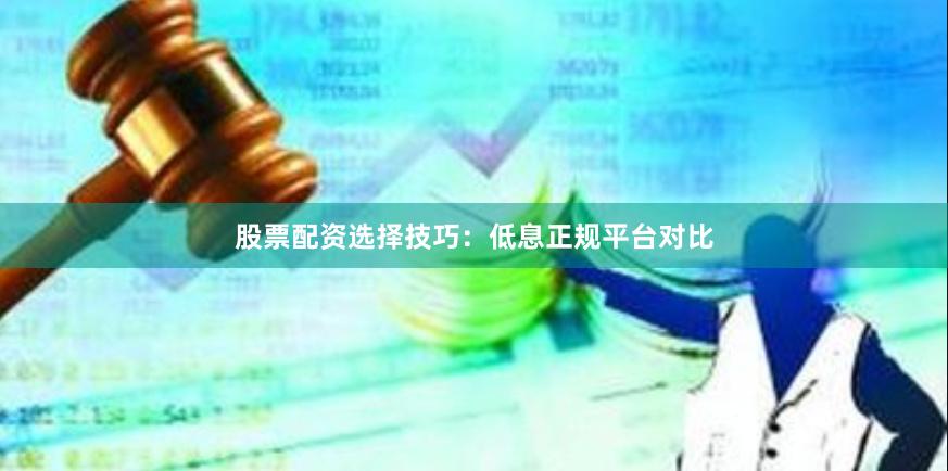 股票配资选择技巧：低息正规平台对比