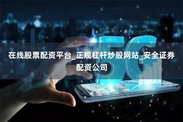在线股票配资平台_正规杠杆炒股网站_安全证券配资公司