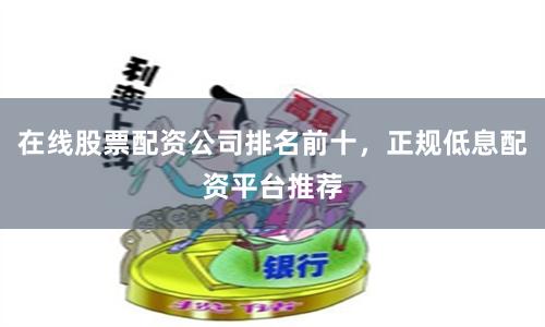 在线股票配资公司排名前十，正规低息配资平台推荐