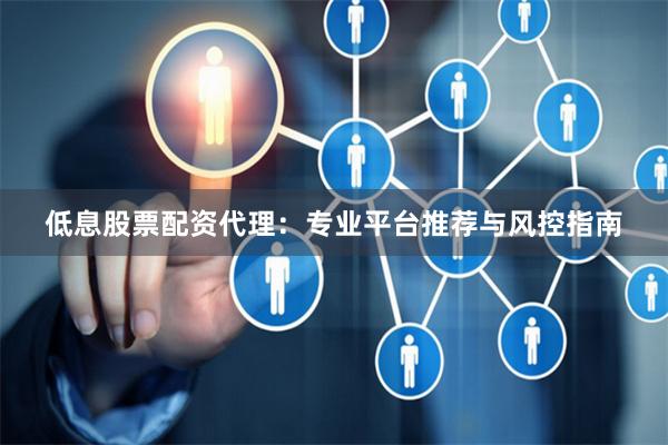 低息股票配资代理：专业平台推荐与风控指南