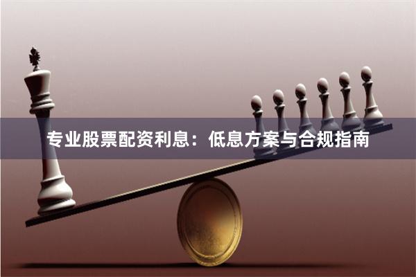 专业股票配资利息：低息方案与合规指南
