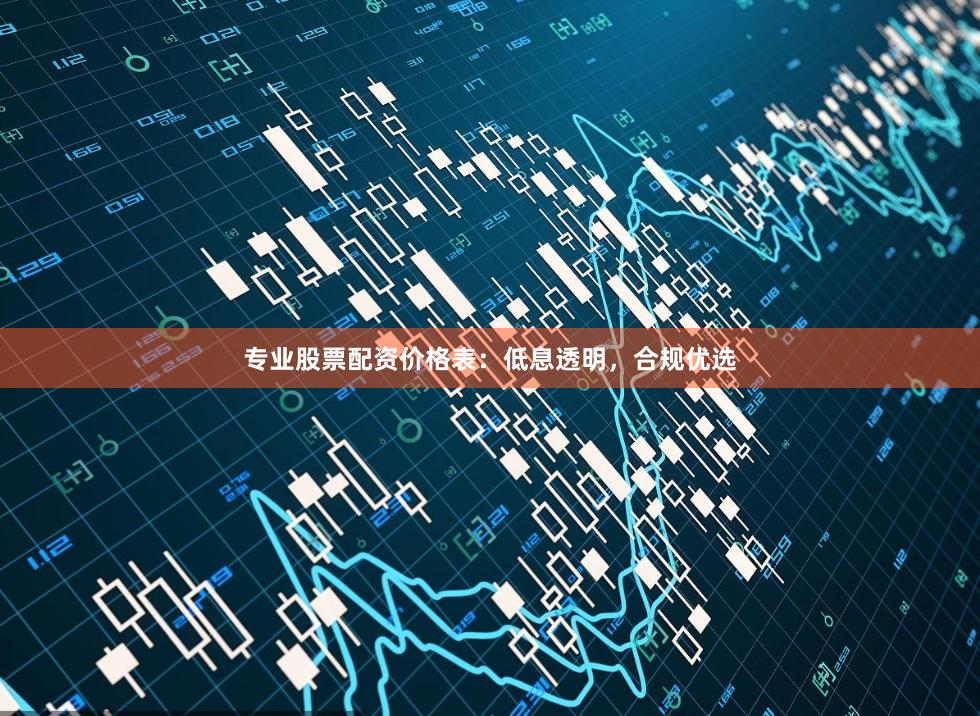 专业股票配资价格表：低息透明，合规优选