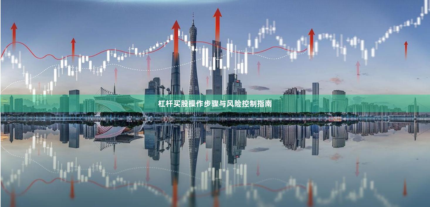 杠杆买股操作步骤与风险控制指南