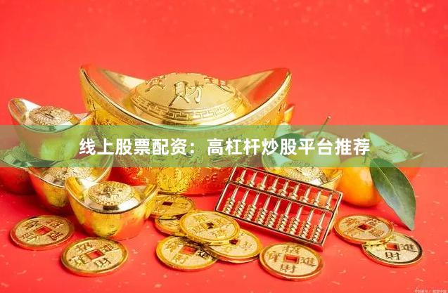 线上股票配资：高杠杆炒股平台推荐