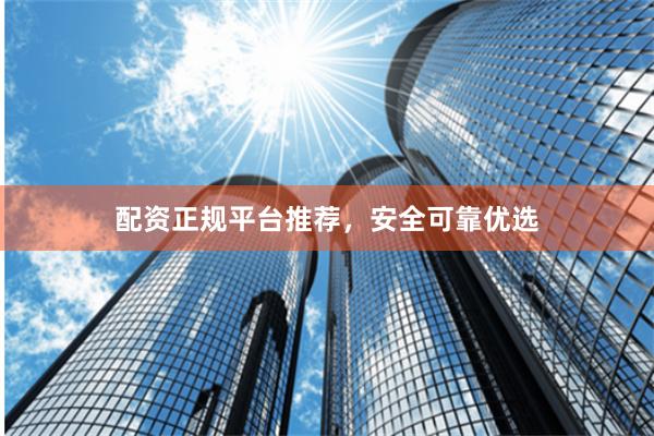 配资正规平台推荐,安全可靠优选