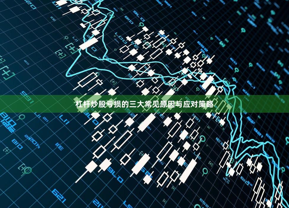 杠杆炒股亏损的三大常见原因与应对策略