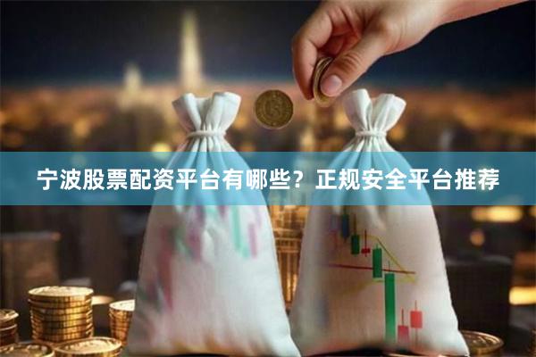 宁波股票配资平台有哪些？正规安全平台推荐