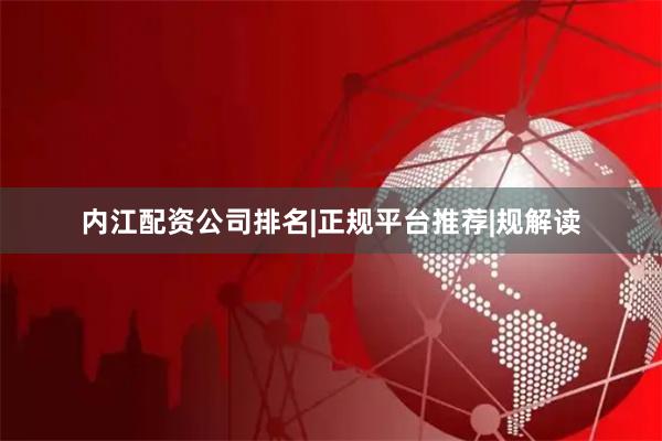 内江配资公司排名|正规平台推荐|规解读