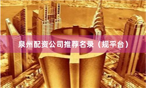 泉州配资公司推荐名录（规平台）