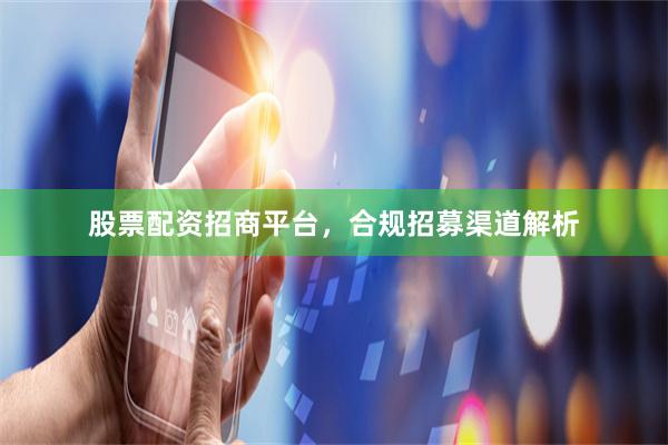 股票配资招商平台，合规招募渠道解析