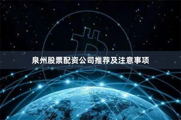 泉州股票配资公司推荐及注意事项
