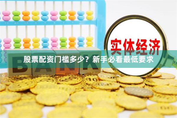 股票配资门槛多少?新手必看最低要求