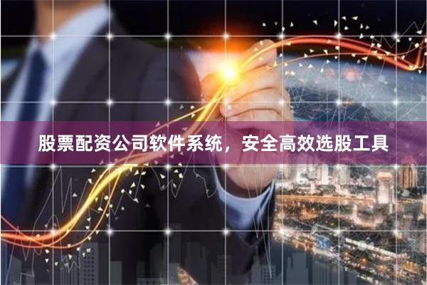 股票配资公司软件系统，安全高效选股工具