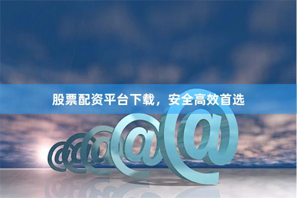 股票配资平台下载，安全高效首选