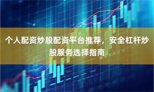 个人配资炒股配资平台推荐，安全杠杆炒股服务选择指南