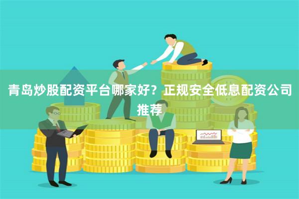 青岛炒股配资平台哪家好？正规安全低息配资公司推荐