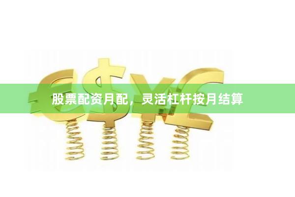 股票配资月配，灵活杠杆按月结算